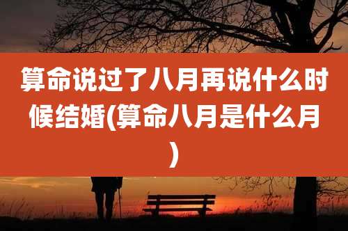 算命说过了八月再说什么时候结婚(算命八月是什么月)