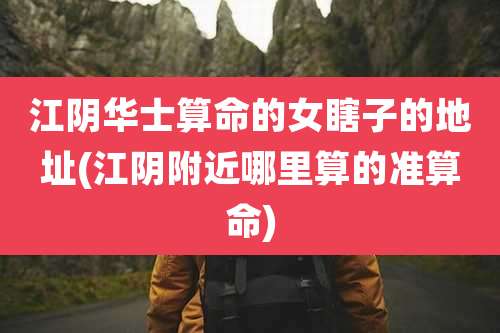 江阴华士算命的女瞎子的地址(江阴附近哪里算的准算命)