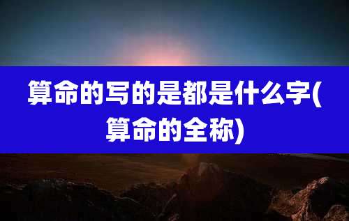 算命的写的是都是什么字(算命的全称)
