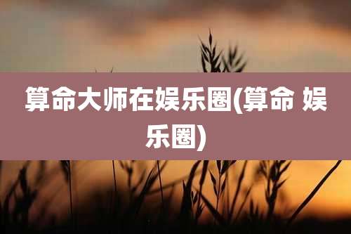 算命大师在娱乐圈(算命 娱乐圈)