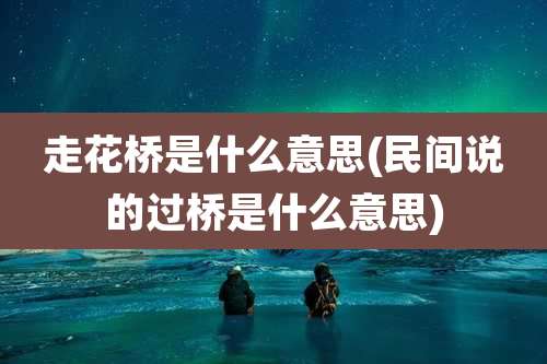 走花桥是什么意思(民间说的过桥是什么意思)