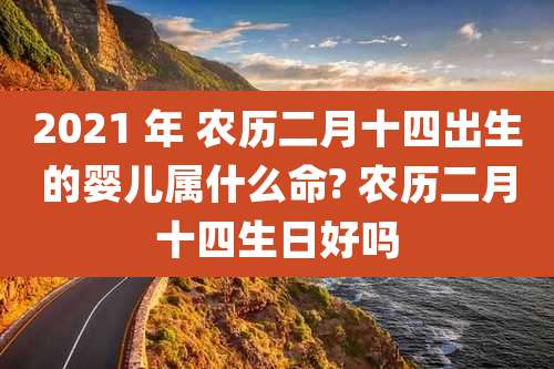 2021 年 农历二月十四出生的婴儿属什么命? 农历二月十四生日好吗