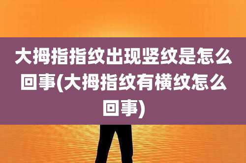 大拇指指纹出现竖纹是怎么回事(大拇指纹有横纹怎么回事)