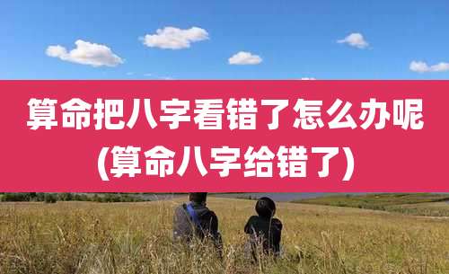 算命把八字看错了怎么办呢(算命八字给错了)