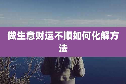做生意财运不顺如何化解方法