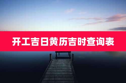 开工吉日黄历吉时查询表