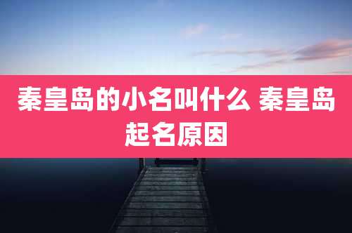 秦皇岛的小名叫什么 秦皇岛起名原因