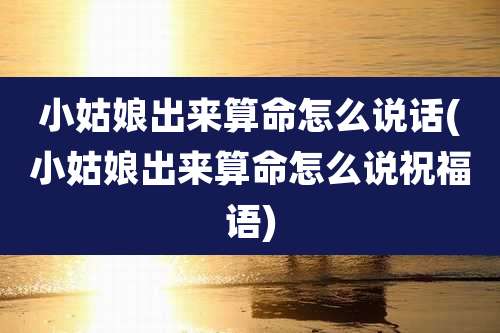 小姑娘出来算命怎么说话(小姑娘出来算命怎么说祝福语)
