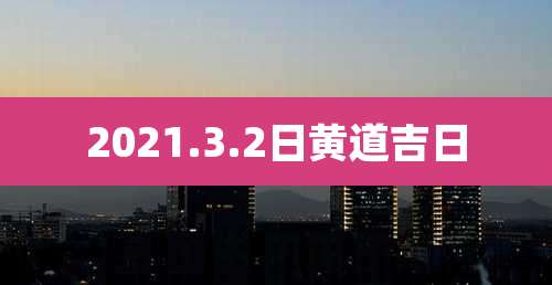 2021.3.2日黄道吉日