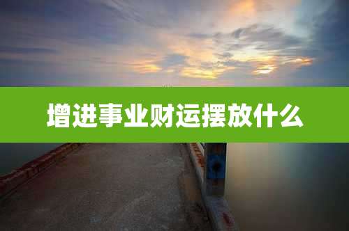 增进事业财运摆放什么