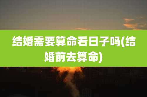 结婚需要算命看日子吗(结婚前去算命)