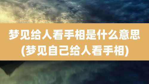 梦见给人看手相是什么意思(梦见自己给人看手相)