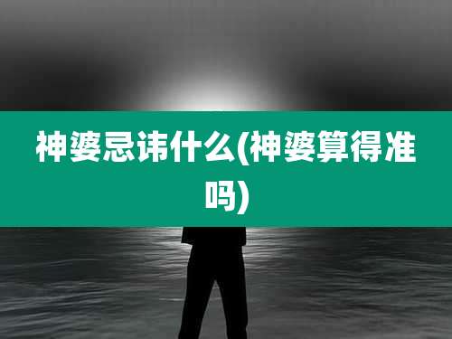 神婆忌讳什么(神婆算得准吗)