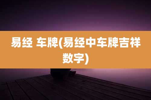 易经 车牌(易经中车牌吉祥数字)