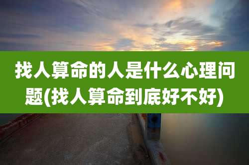 找人算命的人是什么心理问题(找人算命到底好不好)