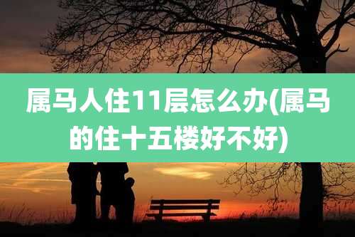 属马人住11层怎么办(属马的住十五楼好不好)