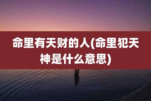 命里有天财的人(命里犯天神是什么意思)