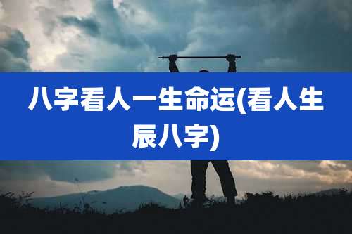 八字看人一生命运(看人生辰八字)