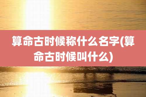 算命古时候称什么名字(算命古时候叫什么)