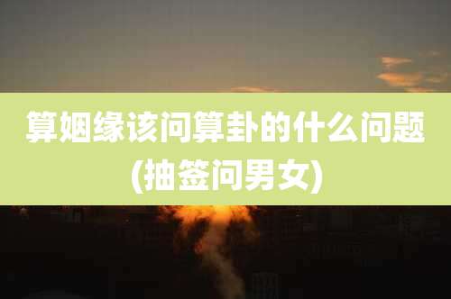 算姻缘该问算卦的什么问题(抽签问男女)