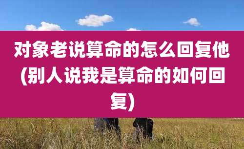 对象老说算命的怎么回复他(别人说我是算命的如何回复)