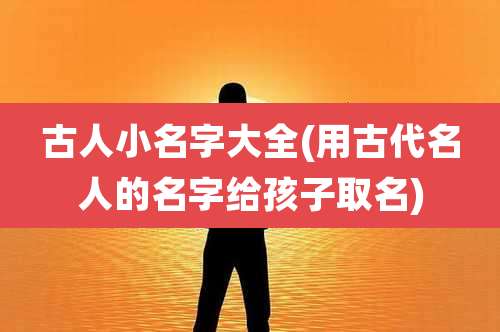 古人小名字大全(用古代名人的名字给孩子取名)