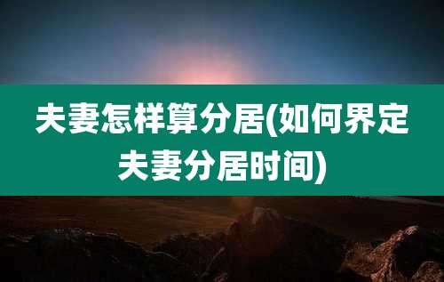 夫妻怎样算分居(如何界定夫妻分居时间)