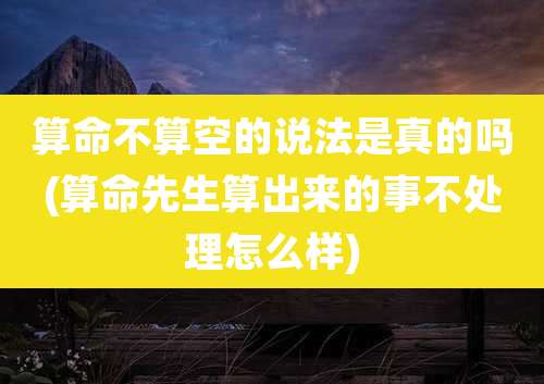 算命不算空的说法是真的吗(算命先生算出来的事不处理怎么样)