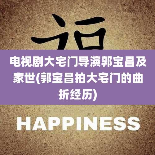 电视剧大宅门导演郭宝昌及家世(郭宝昌拍大宅门的曲折经历)