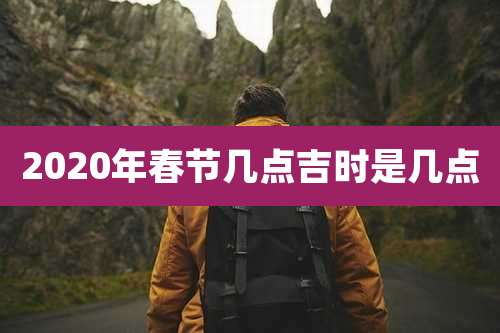 2020年春节几点吉时是几点