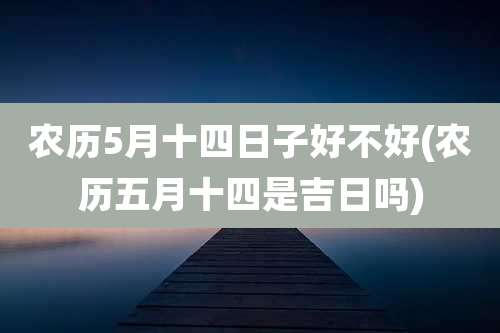 农历5月十四日子好不好(农历五月十四是吉日吗)