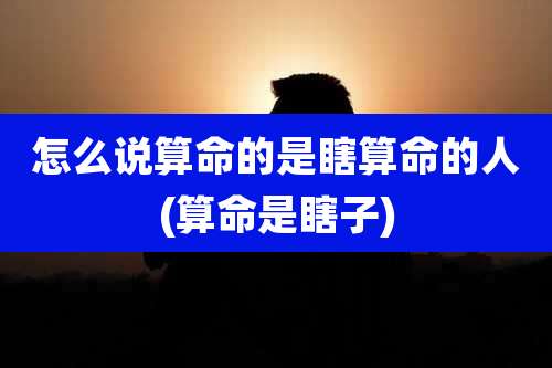 怎么说算命的是瞎算命的人(算命是瞎子)