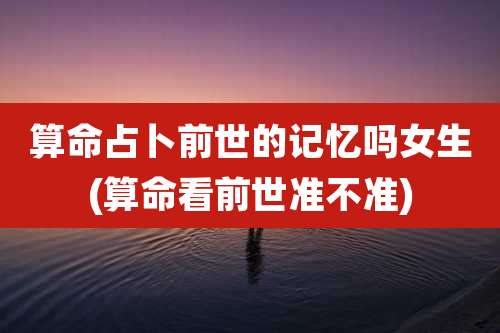 算命占卜前世的记忆吗女生(算命看前世准不准)