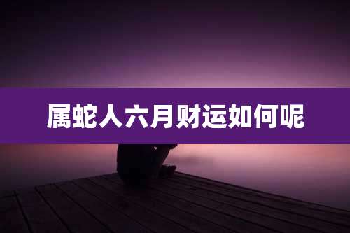 属蛇人六月财运如何呢