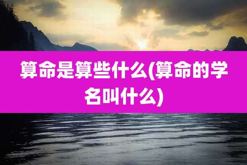算命是算些什么(算命的学名叫什么)