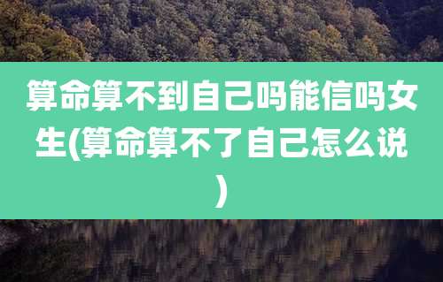 算命算不到自己吗能信吗女生(算命算不了自己怎么说)