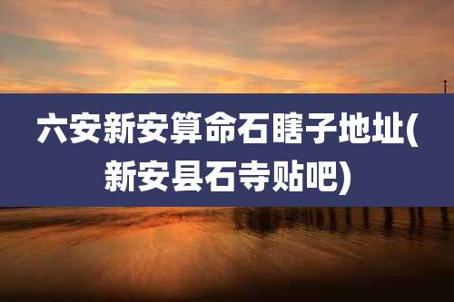 六安新安算命石瞎子地址(新安县石寺贴吧)