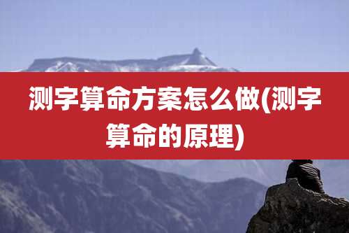 测字算命方案怎么做(测字算命的原理)