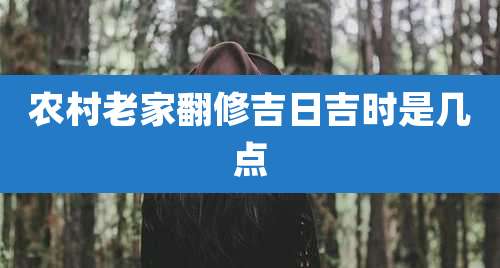 农村老家翻修吉日吉时是几点