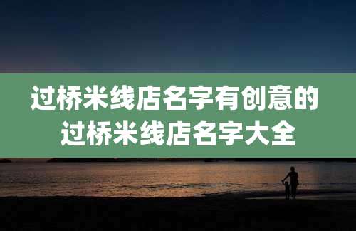 过桥米线店名字有创意的 过桥米线店名字大全