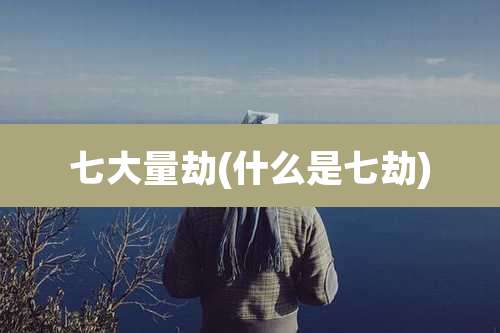 七大量劫(什么是七劫)