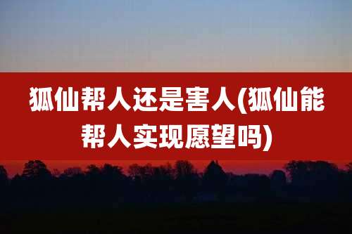 狐仙帮人还是害人(狐仙能帮人实现愿望吗)