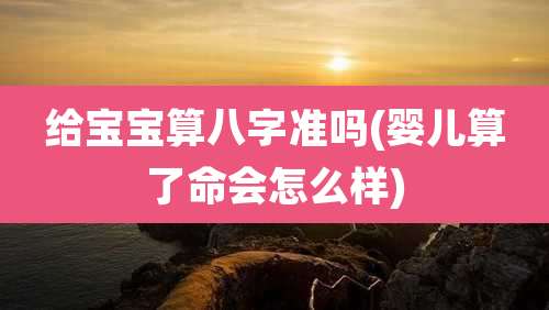 给宝宝算八字准吗(婴儿算了命会怎么样)