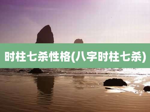 时柱七杀性格(八字时柱七杀)