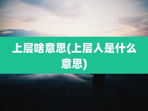 上层啥意思(上层人是什么意思)