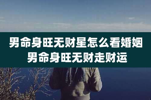 男命身旺无财星怎么看婚姻 男命身旺无财走财运