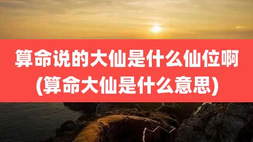 算命说的大仙是什么仙位啊(算命大仙是什么意思)