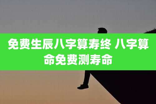 免费生辰八字算寿终 八字算命免费测寿命