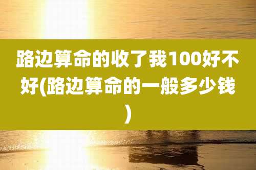 路边算命的收了我100好不好(路边算命的一般多少钱)