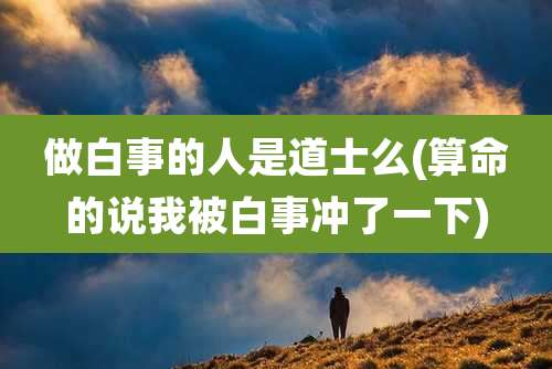 做白事的人是道士么(算命的说我被白事冲了一下)